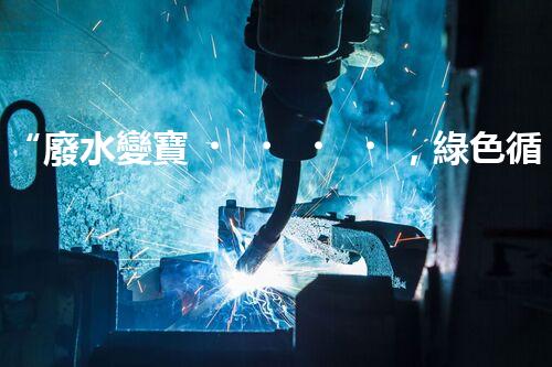 “廢水變寶，綠色循環(huán)，環(huán)保新篇章！”